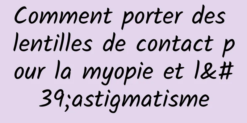 Comment porter des lentilles de contact pour la myopie et l'astigmatisme