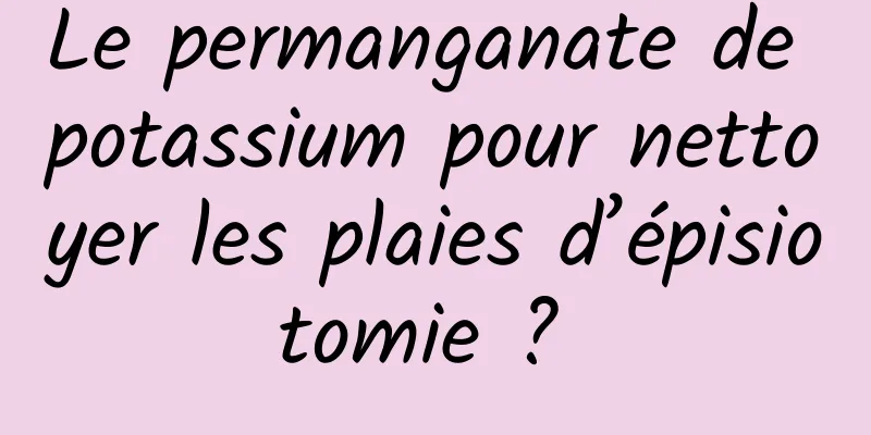 Le permanganate de potassium pour nettoyer les plaies d’épisiotomie ? 