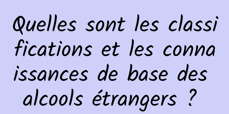 Quelles sont les classifications et les connaissances de base des alcools étrangers ? 