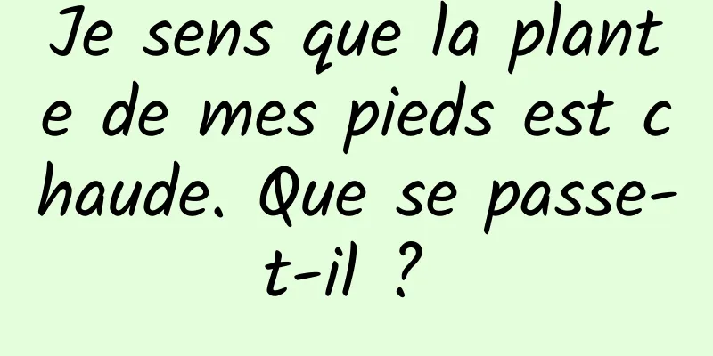 Je sens que la plante de mes pieds est chaude. Que se passe-t-il ? 