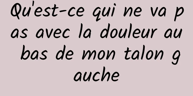Qu'est-ce qui ne va pas avec la douleur au bas de mon talon gauche