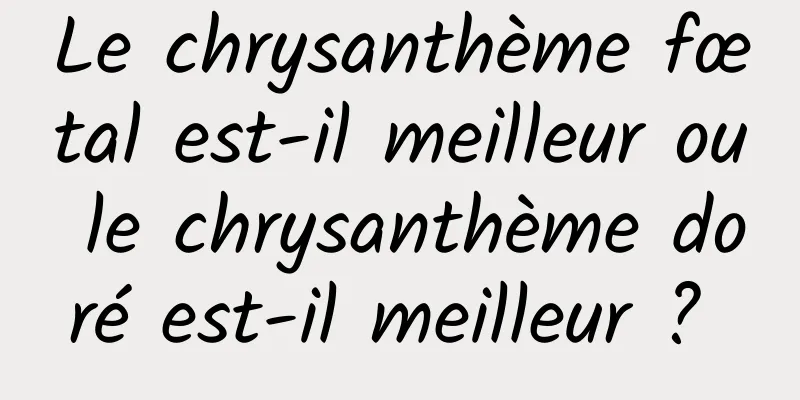 Le chrysanthème fœtal est-il meilleur ou le chrysanthème doré est-il meilleur ? 