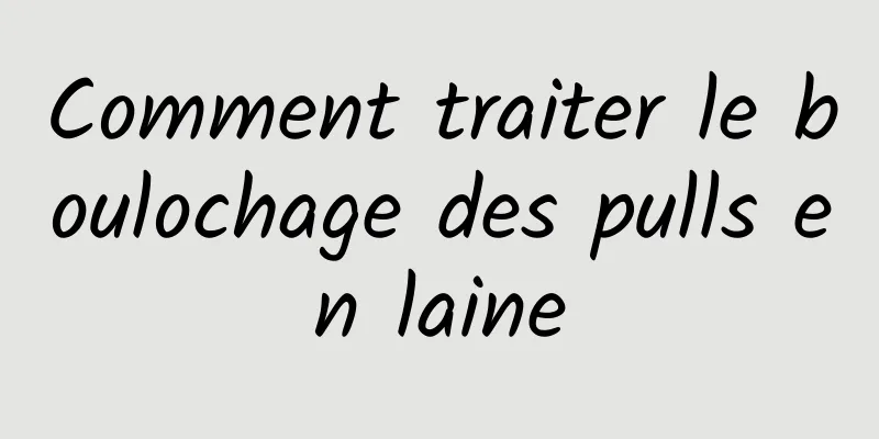Comment traiter le boulochage des pulls en laine