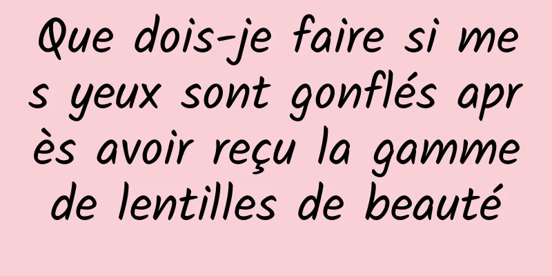 Que dois-je faire si mes yeux sont gonflés après avoir reçu la gamme de lentilles de beauté 