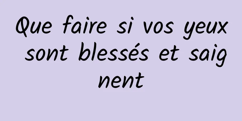 Que faire si vos yeux sont blessés et saignent