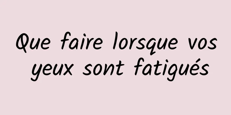 Que faire lorsque vos yeux sont fatigués