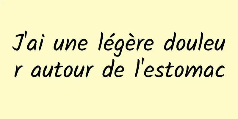 J'ai une légère douleur autour de l'estomac