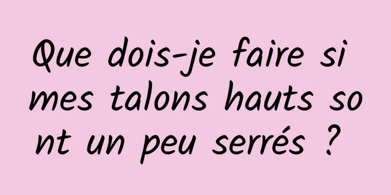 Que dois-je faire si mes talons hauts sont un peu serrés ? 