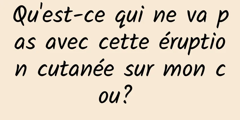 Qu'est-ce qui ne va pas avec cette éruption cutanée sur mon cou? 