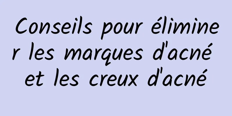 Conseils pour éliminer les marques d'acné et les creux d'acné