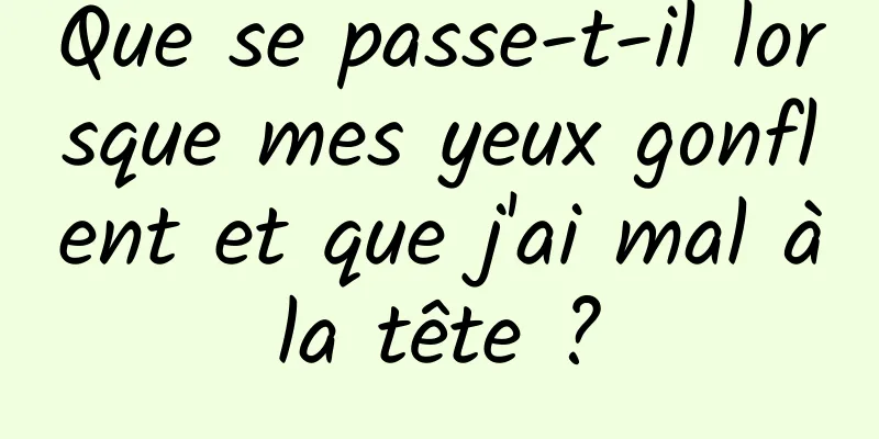 Que se passe-t-il lorsque mes yeux gonflent et que j'ai mal à la tête ? 