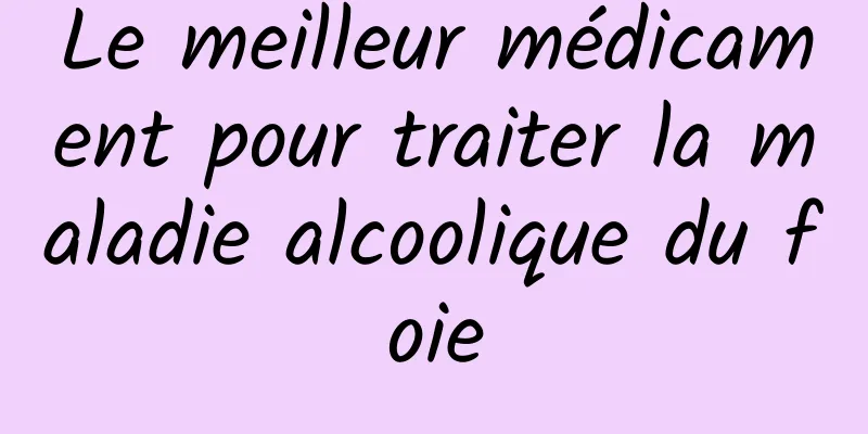 Le meilleur médicament pour traiter la maladie alcoolique du foie