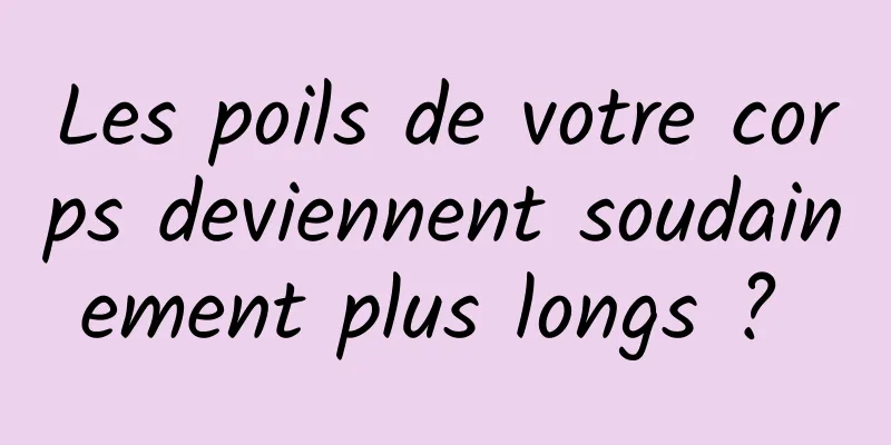 Les poils de votre corps deviennent soudainement plus longs ? 