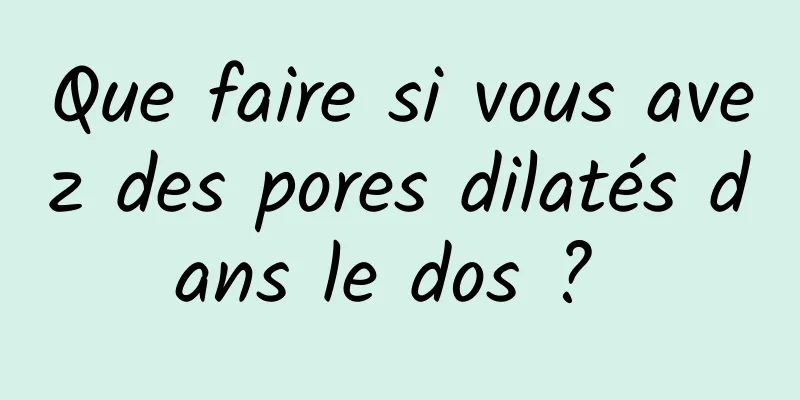 Que faire si vous avez des pores dilatés dans le dos ? 
