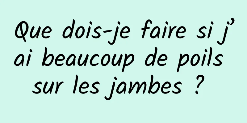 Que dois-je faire si j’ai beaucoup de poils sur les jambes ? 