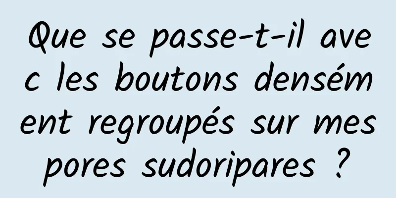 Que se passe-t-il avec les boutons densément regroupés sur mes pores sudoripares ? 