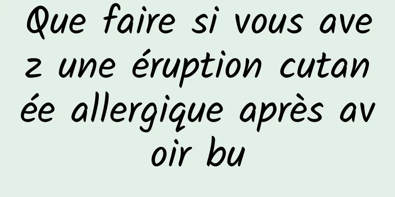 Que faire si vous avez une éruption cutanée allergique après avoir bu