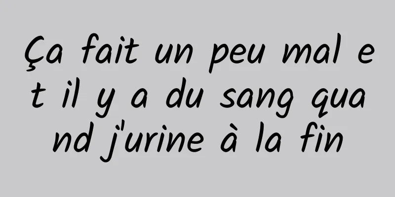 Ça fait un peu mal et il y a du sang quand j'urine à la fin