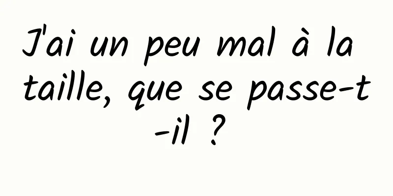 J'ai un peu mal à la taille, que se passe-t-il ? 