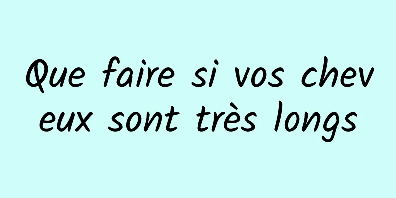 Que faire si vos cheveux sont très longs
