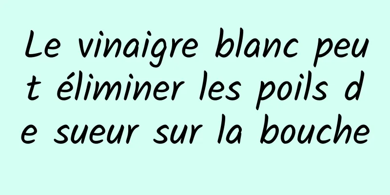 Le vinaigre blanc peut éliminer les poils de sueur sur la bouche