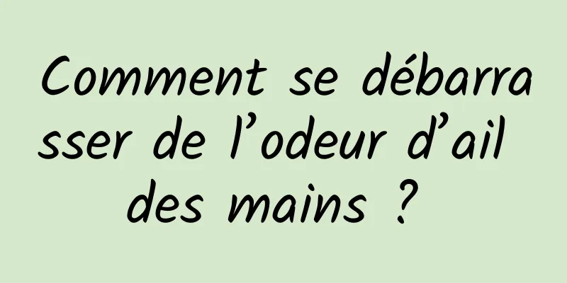 Comment se débarrasser de l’odeur d’ail des mains ? 
