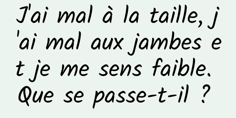 J'ai mal à la taille, j'ai mal aux jambes et je me sens faible. Que se passe-t-il ? 