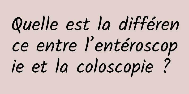 Quelle est la différence entre l’entéroscopie et la coloscopie ? 