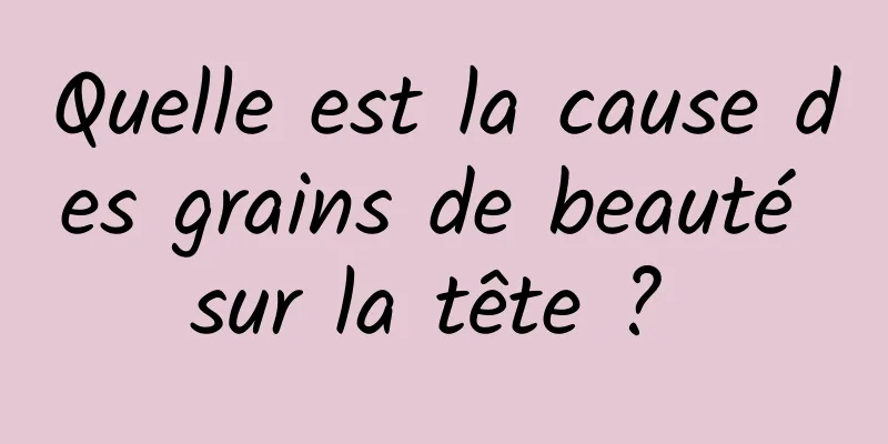 Quelle est la cause des grains de beauté sur la tête ? 