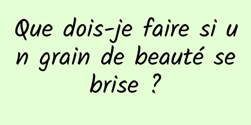 Que dois-je faire si un grain de beauté se brise ? 