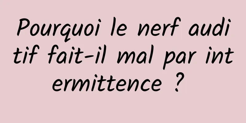 Pourquoi le nerf auditif fait-il mal par intermittence ? 