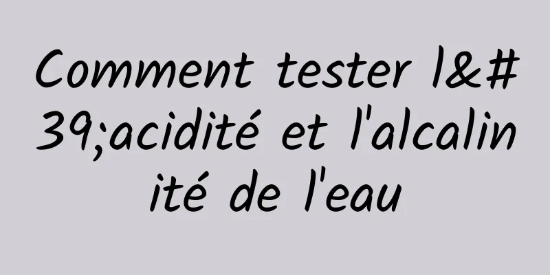 Comment tester l'acidité et l'alcalinité de l'eau