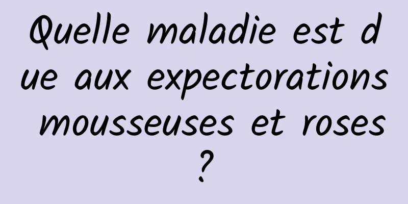 Quelle maladie est due aux expectorations mousseuses et roses ? 