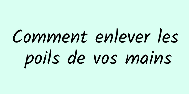Comment enlever les poils de vos mains
