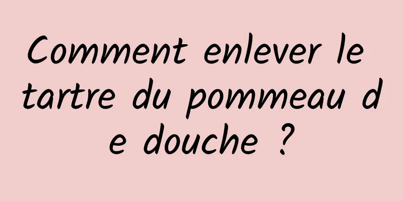 Comment enlever le tartre du pommeau de douche ?