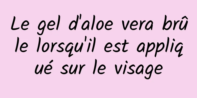 Le gel d'aloe vera brûle lorsqu'il est appliqué sur le visage