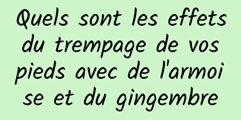 Quels sont les effets du trempage de vos pieds avec de l'armoise et du gingembre