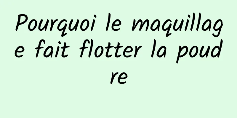 Pourquoi le maquillage fait flotter la poudre