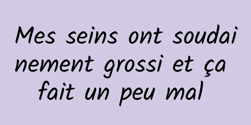 Mes seins ont soudainement grossi et ça fait un peu mal 