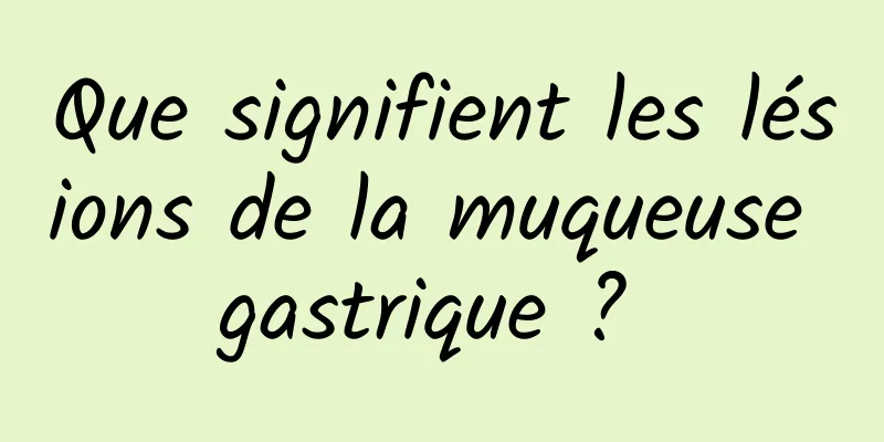 Que signifient les lésions de la muqueuse gastrique ? 