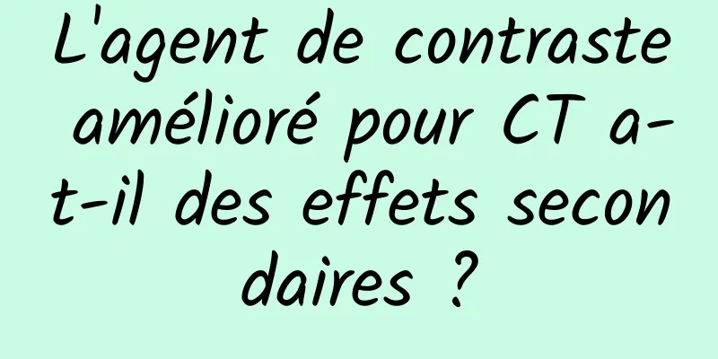 L'agent de contraste amélioré pour CT a-t-il des effets secondaires ?