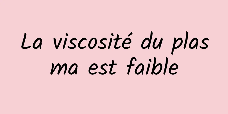 La viscosité du plasma est faible
