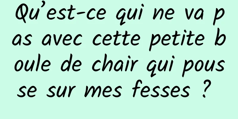 Qu’est-ce qui ne va pas avec cette petite boule de chair qui pousse sur mes fesses ? 