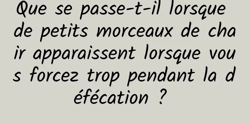 Que se passe-t-il lorsque de petits morceaux de chair apparaissent lorsque vous forcez trop pendant la défécation ? 