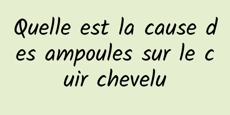 Quelle est la cause des ampoules sur le cuir chevelu