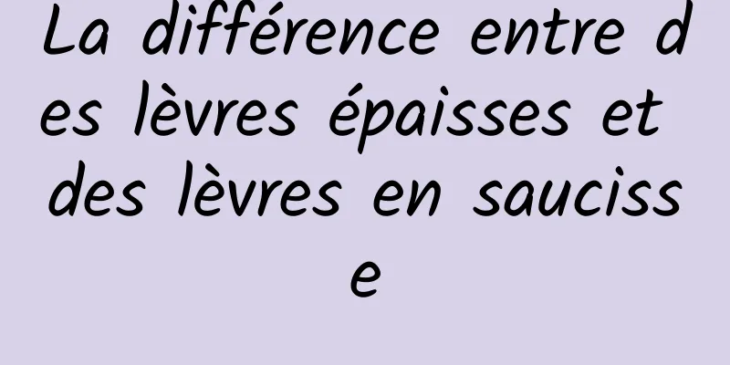 La différence entre des lèvres épaisses et des lèvres en saucisse