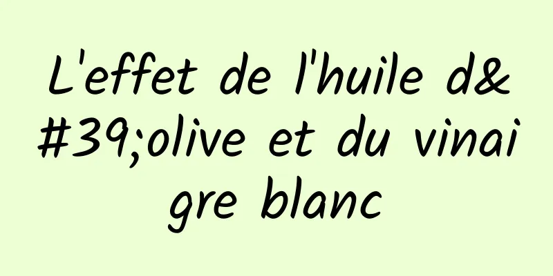 L'effet de l'huile d'olive et du vinaigre blanc