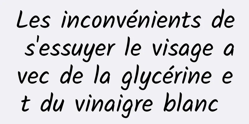 Les inconvénients de s'essuyer le visage avec de la glycérine et du vinaigre blanc 