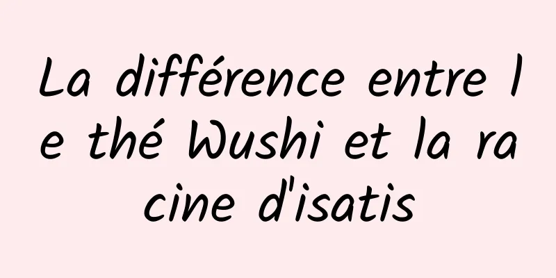 La différence entre le thé Wushi et la racine d'isatis