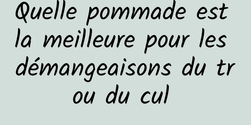 Quelle pommade est la meilleure pour les démangeaisons du trou du cul 